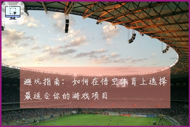 避坑指南：如何在悟空体育上选择最适合你的游戏项目