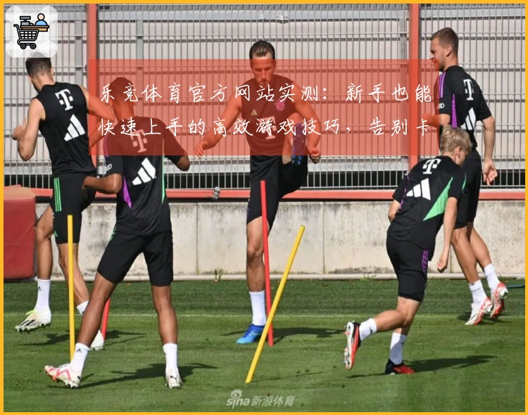 乐竞体育官方网站实测：新手也能快速上手的高效游戏技巧，告别卡关烦恼