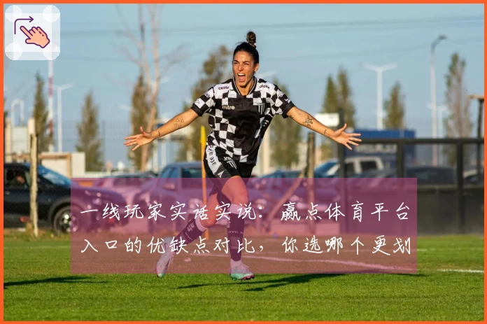 一线玩家实话实说：赢点体育平台入口的优缺点对比，你选哪个更划算？