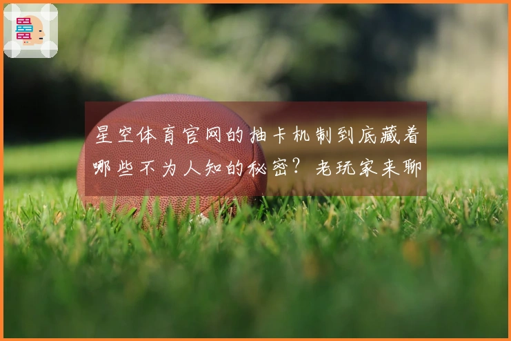 星空体育官网的抽卡机制到底藏着哪些不为人知的秘密？老玩家来聊聊！