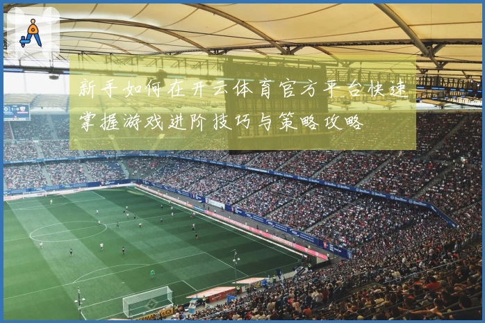 新手如何在开云体育官方平台快速掌握游戏进阶技巧与策略攻略