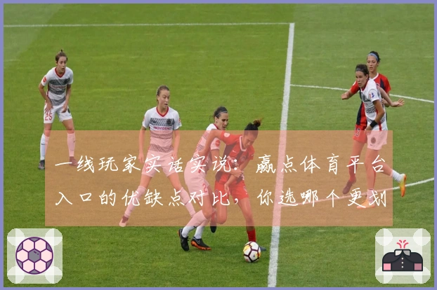 一线玩家实话实说：赢点体育平台入口的优缺点对比，你选哪个更划算？